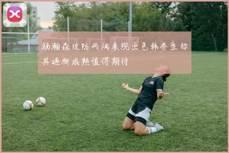杨瀚森攻防两端表现出色韩乔生称其逐渐成熟值得期待