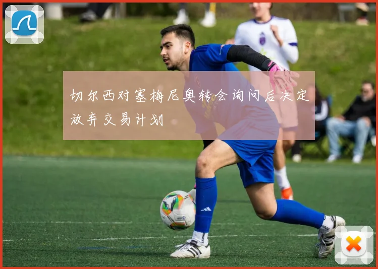 切尔西对塞梅尼奥转会询问后决定放弃交易计划