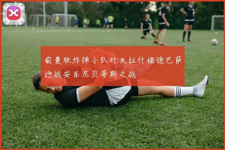 前曼联炸弹小队对决拉什福德巴萨迎战安东尼贝蒂斯之战