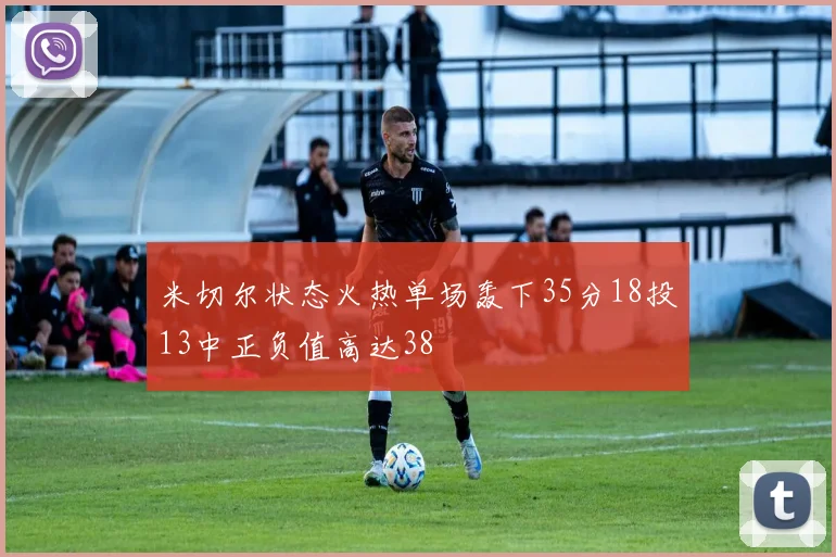 米切尔状态火热单场轰下35分18投13中正负值高达38