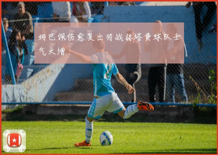 姆巴佩伤愈复出将战赫塔费球队士气大增