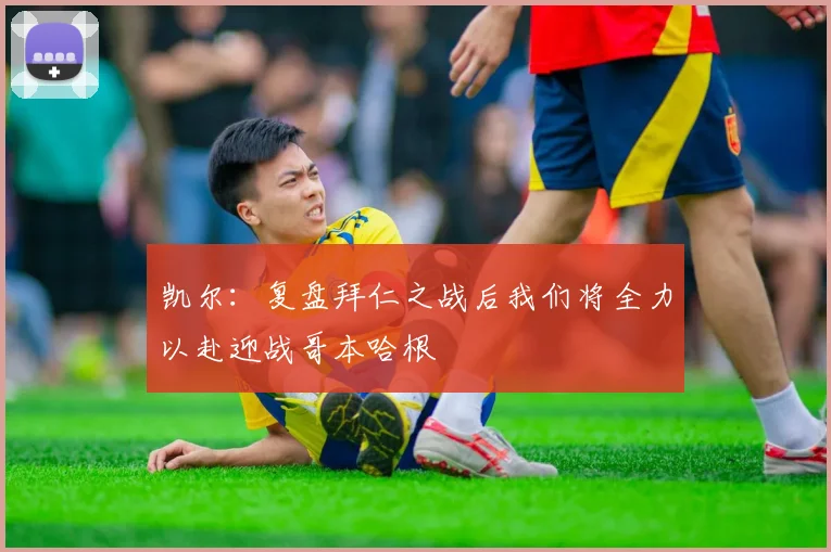 凯尔：复盘拜仁之战后我们将全力以赴迎战哥本哈根