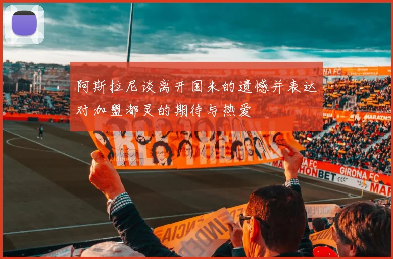 阿斯拉尼谈离开国米的遗憾并表达对加盟都灵的期待与热爱
