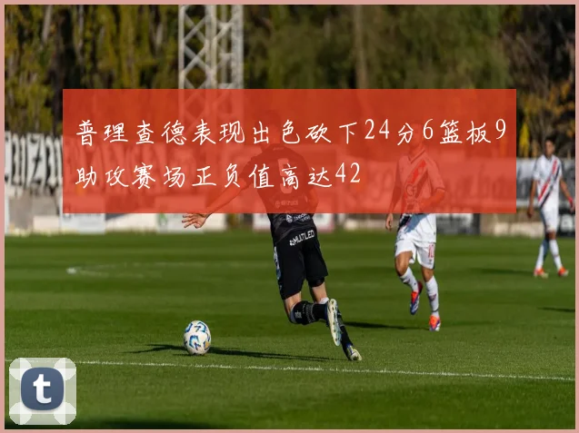 普理查德表现出色砍下24分6篮板9助攻赛场正负值高达42
