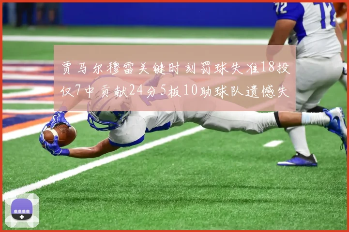 贾马尔穆雷关键时刻罚球失准18投仅7中贡献24分5板10助球队遗憾失平