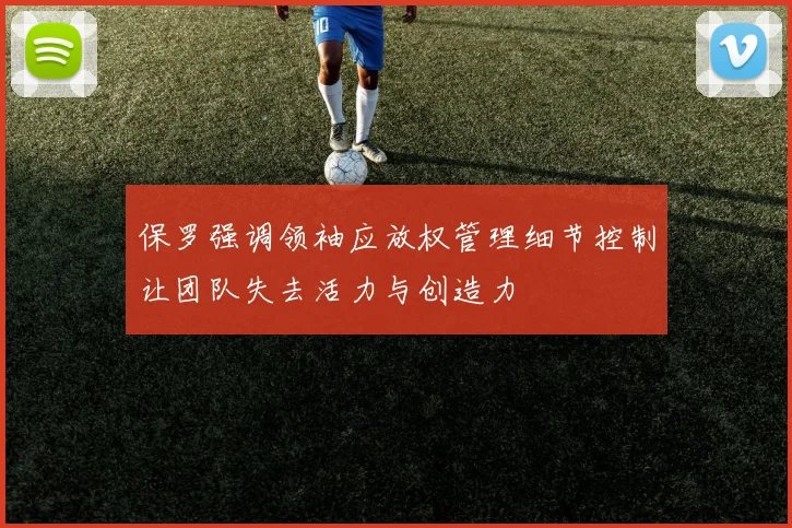 保罗强调领袖应放权管理细节控制让团队失去活力与创造力