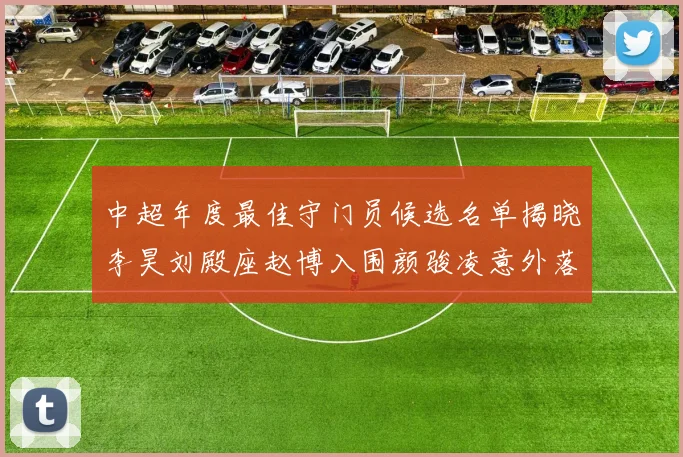 中超年度最佳守门员候选名单揭晓李昊刘殿座赵博入围颜骏凌意外落选