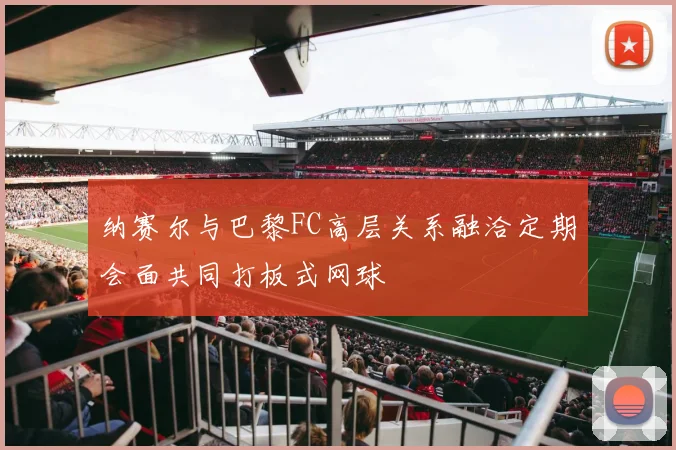纳赛尔与巴黎FC高层关系融洽定期会面共同打板式网球