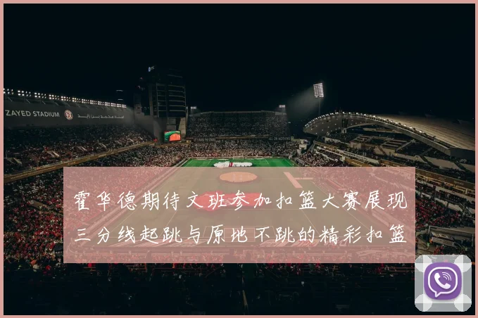 霍华德期待文班参加扣篮大赛展现三分线起跳与原地不跳的精彩扣篮技巧