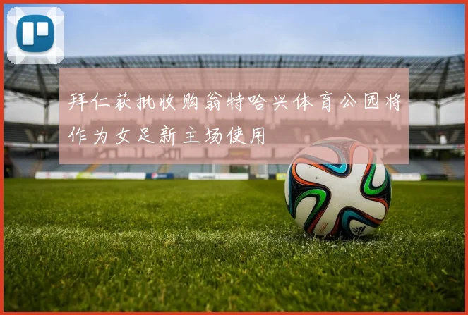 拜仁获批收购翁特哈兴体育公园将作为女足新主场使用