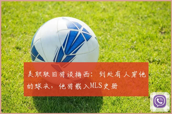 美职联旧将谈梅西：到处有人穿他的球衣，他将载入MLS史册