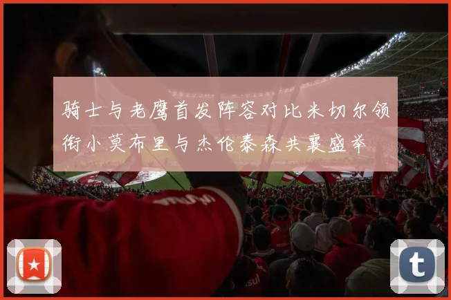 骑士与老鹰首发阵容对比米切尔领衔小莫布里与杰伦泰森共襄盛举