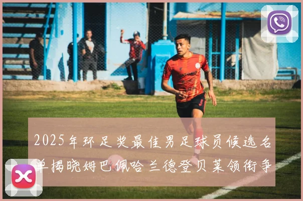 2025年环足奖最佳男足球员候选名单揭晓姆巴佩哈兰德登贝莱领衔争夺荣耀