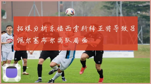 拓媒分析乐福西索科转正将导致吕佩尔塞布尔离队局面