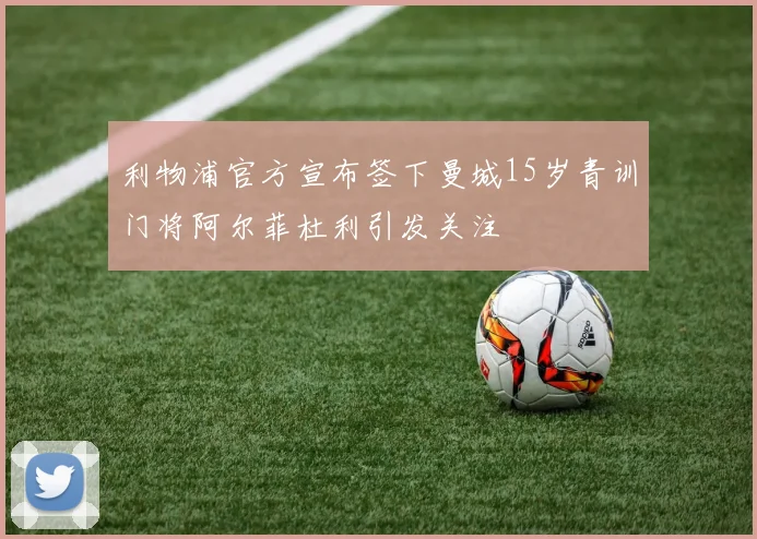 利物浦官方宣布签下曼城15岁青训门将阿尔菲杜利引发关注