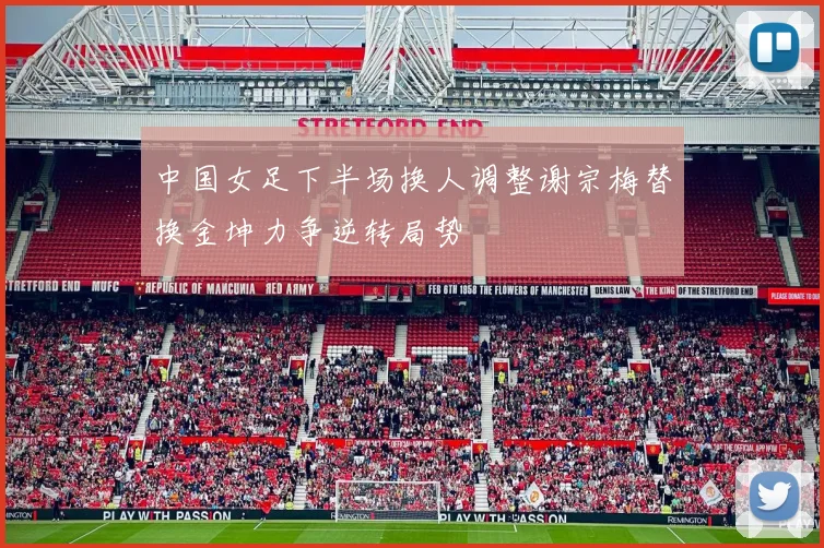 中国女足下半场换人调整谢宗梅替换金坤力争逆转局势