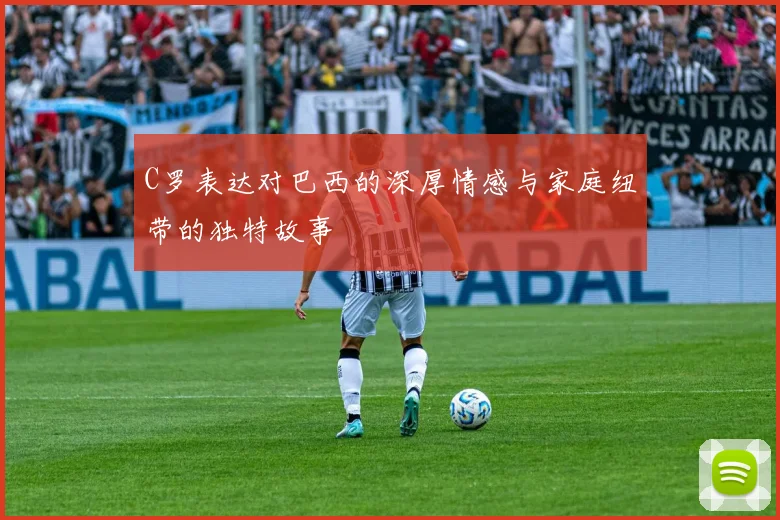 C罗表达对巴西的深厚情感与家庭纽带的独特故事