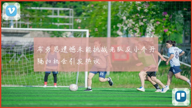 布劳恩遗憾未能挑战老队友小乔丹隔扣机会引发热议
