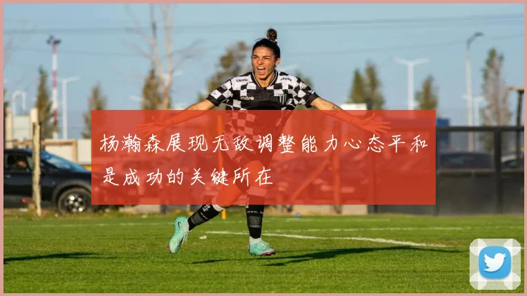 杨瀚森展现无敌调整能力心态平和是成功的关键所在