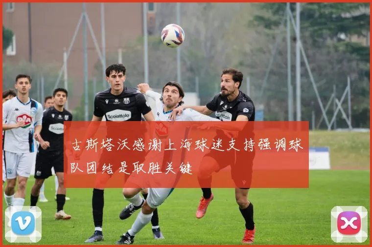 古斯塔沃感谢上海球迷支持强调球队团结是取胜关键