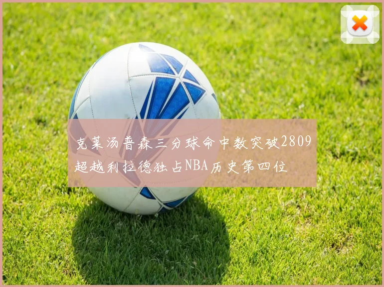 克莱汤普森三分球命中数突破2809超越利拉德独占NBA历史第四位