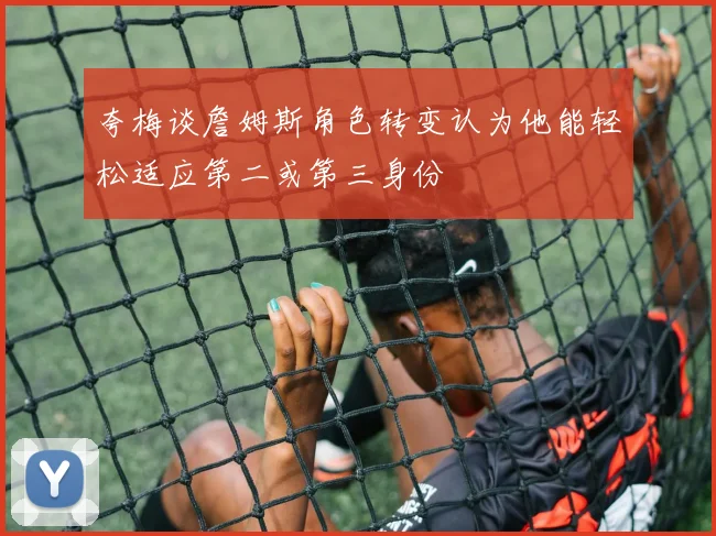 夸梅谈詹姆斯角色转变认为他能轻松适应第二或第三身份