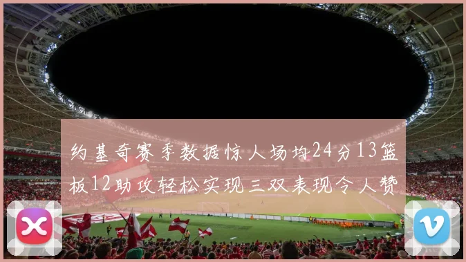 约基奇赛季数据惊人场均24分13篮板12助攻轻松实现三双表现令人赞叹