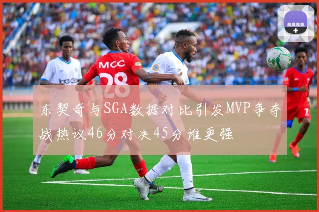 东契奇与SGA数据对比引发MVP争夺战热议46分对决45分谁更强