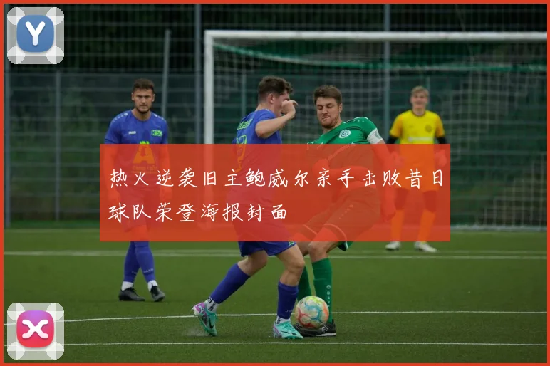 热火逆袭旧主鲍威尔亲手击败昔日球队荣登海报封面