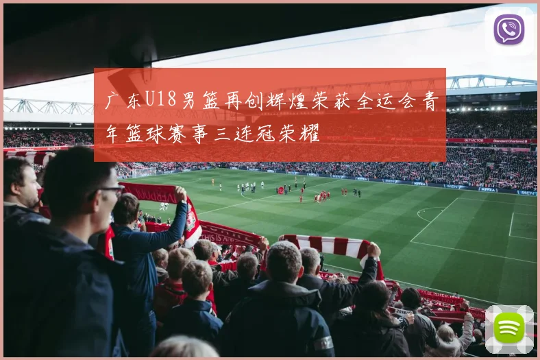 广东U18男篮再创辉煌荣获全运会青年篮球赛事三连冠荣耀