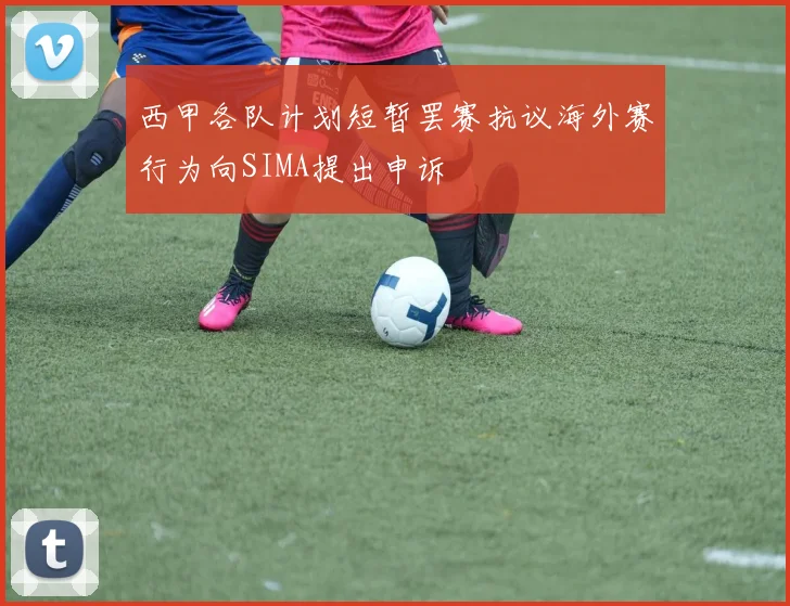 西甲各队计划短暂罢赛抗议海外赛行为向SIMA提出申诉