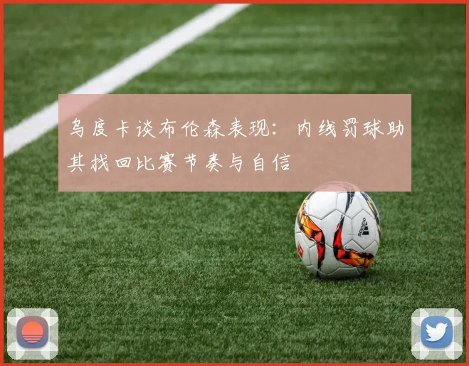 乌度卡谈布伦森表现：内线罚球助其找回比赛节奏与自信